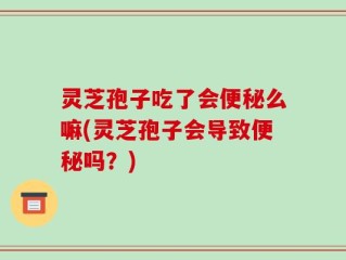 灵芝孢子吃了会便秘么嘛(灵芝孢子会导致便秘吗？)