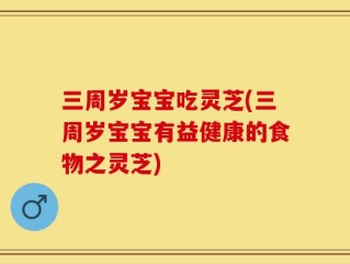 三周岁宝宝吃灵芝(三周岁宝宝有益健康的食物之灵芝)