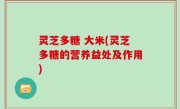 灵芝多糖 大米(灵芝多糖的营养益处及作用)