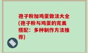 孢子粉加鸡蛋做法大全(孢子粉与鸡蛋的完美搭配：多种制作方法推荐)