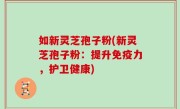 如新灵芝孢子粉(新灵芝孢子粉：提升免疫力，护卫健康)