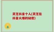 灵芝抖音个人(灵芝在抖音火爆的秘密)