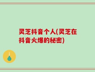 灵芝抖音个人(灵芝在抖音火爆的秘密)
