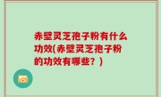 赤壁灵芝孢子粉有什么功效(赤壁灵芝孢子粉的功效有哪些？)
