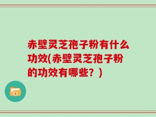 赤壁灵芝孢子粉有什么功效(赤壁灵芝孢子粉的功效有哪些？)