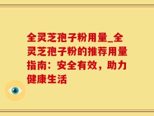 全灵芝孢子粉用量_全灵芝孢子粉的推荐用量指南：安全有效，助力健康生活