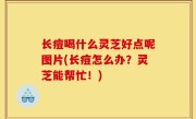 长痘喝什么灵芝好点呢图片(长痘怎么办？灵芝能帮忙！)