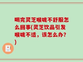 喝完灵芝喉咙不舒服怎么回事(灵芝饮品引发喉咙不适，该怎么办？)