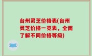 台州灵芝价格表(台州灵芝价格一览表，全面了解不同价格等级)