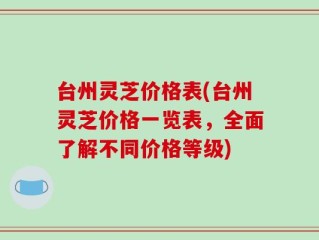 台州灵芝价格表(台州灵芝价格一览表，全面了解不同价格等级)