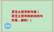 灵芝土茯苓粉作用 (灵芝土茯苓粉的功效与作用，解析！)