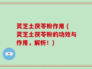 灵芝土茯苓粉作用 (灵芝土茯苓粉的功效与作用，解析！)