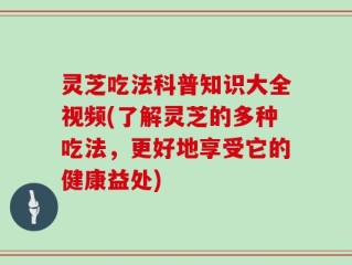 灵芝吃法科普知识大全视频(了解灵芝的多种吃法，更好地享受它的健康益处)