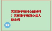 灵芝孢子粉对心脏好吗？灵芝孢子粉冠心病人能吃吗