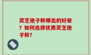 灵芝孢子粉哪出的好些？如何选择优质灵芝孢子粉？