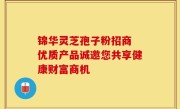 锦华灵芝孢子粉招商 优质产品诚邀您共享健康财富商机