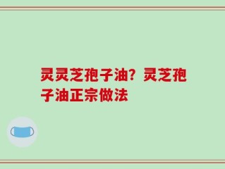 灵灵芝孢子油？灵芝孢子油正宗做法