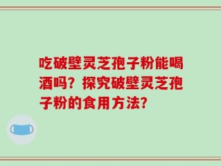 吃破壁灵芝孢子粉能喝酒吗？探究破壁灵芝孢子粉的食用方法？