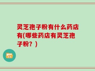 灵芝孢子粉有什么药店有(哪些药店有灵芝孢子粉？)