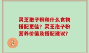 灵芝孢子粉和什么食物搭配更佳？灵芝孢子粉营养价值及搭配建议？