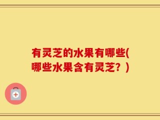有灵芝的水果有哪些(哪些水果含有灵芝？)