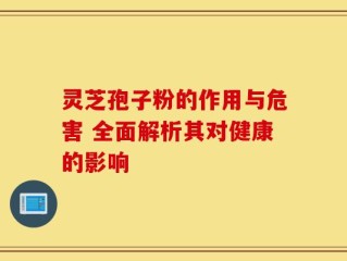 灵芝孢子粉的作用与危害 全面解析其对健康的影响