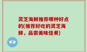 灵芝海鲜推荐哪种好点的(推荐好吃的灵芝海鲜，品尝美味佳肴)