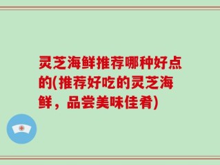 灵芝海鲜推荐哪种好点的(推荐好吃的灵芝海鲜，品尝美味佳肴)