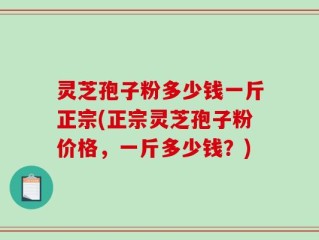 灵芝孢子粉多少钱一斤正宗(正宗灵芝孢子粉价格，一斤多少钱？)