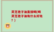 灵芝孢子油直接喝(喝灵芝孢子油有什么好处？)