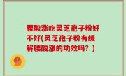 腰酸涨吃灵芝孢子粉好不好(灵芝孢子粉有缓解腰酸涨的功效吗？)