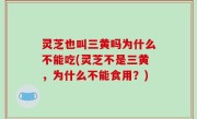 灵芝也叫三黄吗为什么不能吃(灵芝不是三黄，为什么不能食用？)