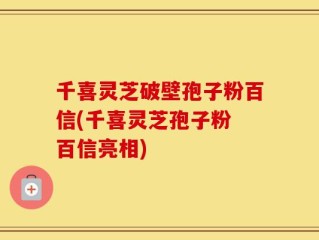 千喜灵芝破壁孢子粉百信(千喜灵芝孢子粉 百信亮相)