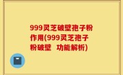 999灵芝破壁孢子粉作用(999灵芝孢子粉破壁  功能解析)
