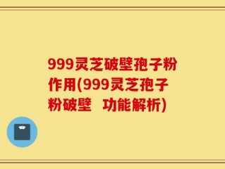 999灵芝破壁孢子粉作用(999灵芝孢子粉破壁  功能解析)
