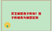 灵芝破壁孢子粉如？孢子粉破壳与破壁区别