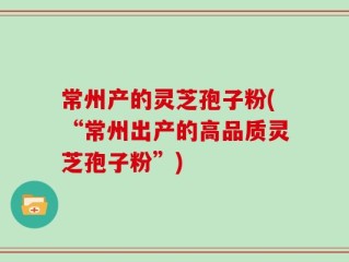 常州产的灵芝孢子粉(“常州出产的高品质灵芝孢子粉”)