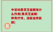 中泥坊黑灵芝面膜有什么作用(黑灵芝面膜：神奇疗效，深层滋养肌肤)