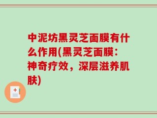 中泥坊黑灵芝面膜有什么作用(黑灵芝面膜：神奇疗效，深层滋养肌肤)