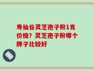 寿仙谷灵芝孢子粉1克价格？灵芝孢子粉哪个牌子比较好