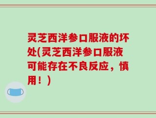 灵芝西洋参口服液的坏处(灵芝西洋参口服液可能存在不良反应，慎用！)