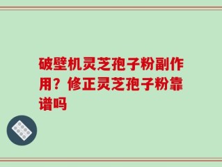破壁机灵芝孢子粉副作用？修正灵芝孢子粉靠谱吗