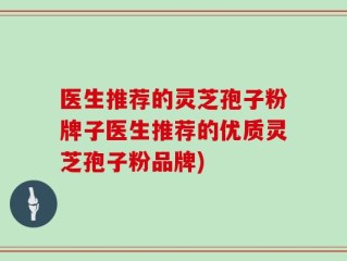 医生推荐的灵芝孢子粉牌子医生推荐的优质灵芝孢子粉品牌)