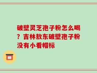 破壁灵芝孢子粉怎么喝？吉林敖东破壁孢子粉没有小看帽标