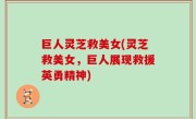 巨人灵芝救美女(灵芝救美女，巨人展现救援英勇精神)