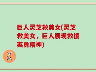 巨人灵芝救美女(灵芝救美女，巨人展现救援英勇精神)