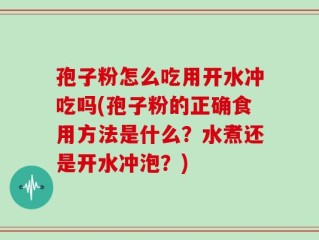 孢子粉怎么吃用开水冲吃吗(孢子粉的正确食用方法是什么？水煮还是开水冲泡？)