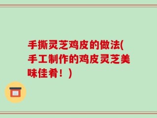 手撕灵芝鸡皮的做法(手工制作的鸡皮灵芝美味佳肴！)