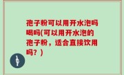 孢子粉可以用开水泡吗喝吗(可以用开水泡的孢子粉，适合直接饮用吗？)