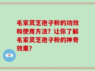 毛家灵芝孢子粉的功效和使用方法？让你了解毛家灵芝孢子粉的神奇效果？